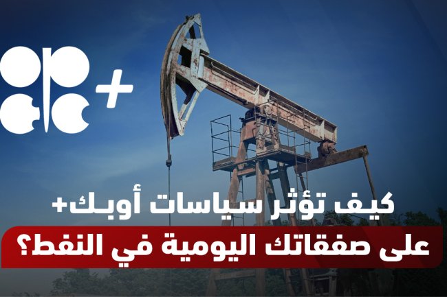 كيف تؤثر سياسات أوبك+ على صفقاتك اليومية في النفط؟
